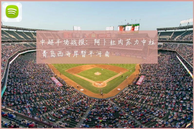 中超半场战报：阿卜杜肉苏力中柱 青岛西海岸暂平河南