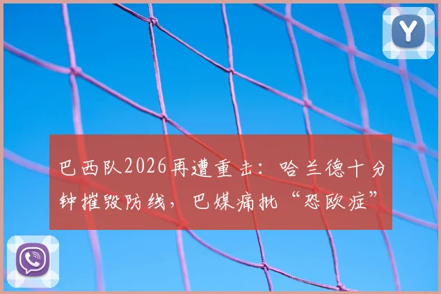 巴西队2026再遭重击：哈兰德十分钟摧毁防线，巴媒痛批“恐欧症”顽疾如何根治？