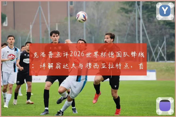 克洛普点评2026世界杯德国队锋线：详解翁达夫与穆西亚拉特点，首发选择无关针对