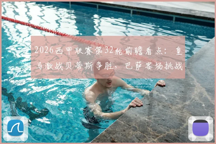 2026西甲联赛第32轮前瞻看点:皇马激战贝蒂斯争胜,巴萨客场挑战赫塔菲力求反弹,附最新积分榜及直播信息