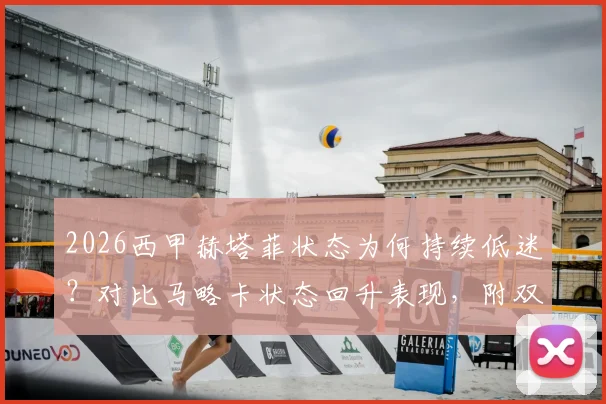 2026西甲赫塔菲状态为何持续低迷？对比马略卡状态回升表现，附双方历史交锋与主客场分析