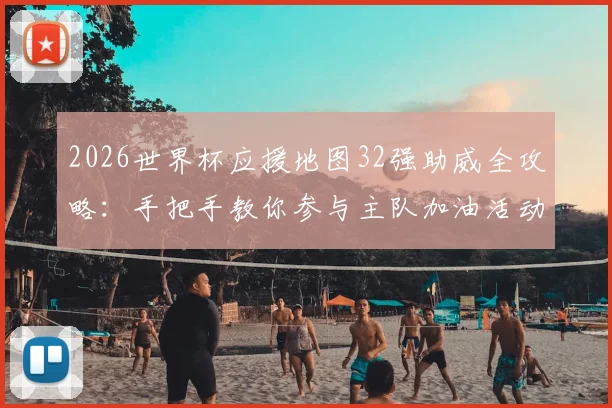 2026世界杯应援地图32强助威全攻略：手把手教你参与主队加油活动，赢取专属球迷福利