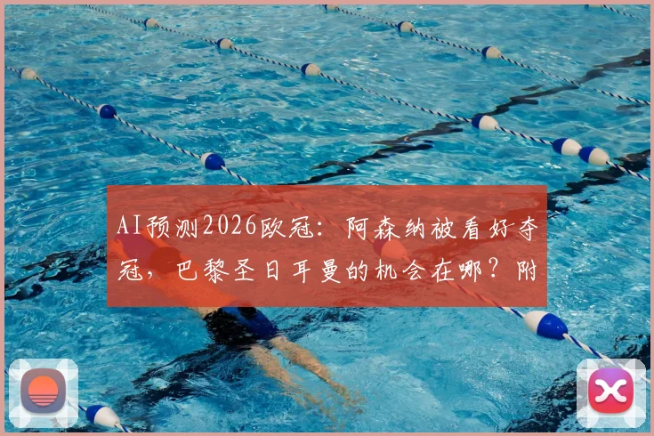AI预测2026欧冠：阿森纳被看好夺冠，巴黎圣日耳曼的机会在哪？附AI分析依据与球队前景解读