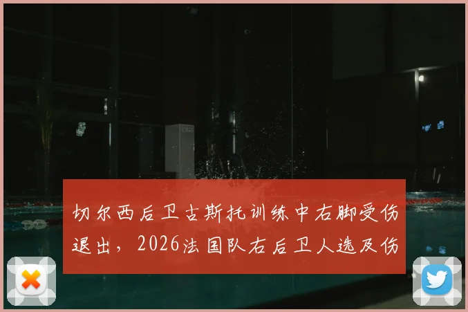 切尔西后卫古斯托训练中右脚受伤退出，2026法国队右后卫人选及伤情影响分析