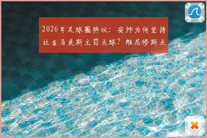 2026年足球圈热议:安帅为何坚持让吉马良斯主罚点球?维尼修斯点球命中率数据全解析