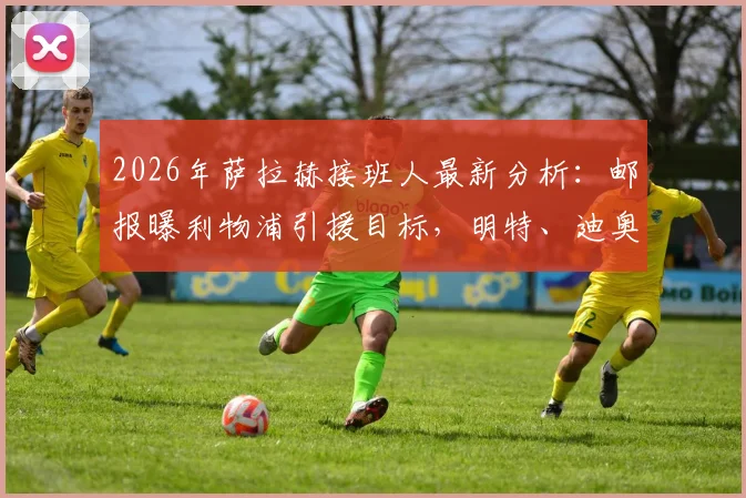 2026年萨拉赫接班人最新分析：邮报曝利物浦引援目标，明特、迪奥曼德等人入选候选名单