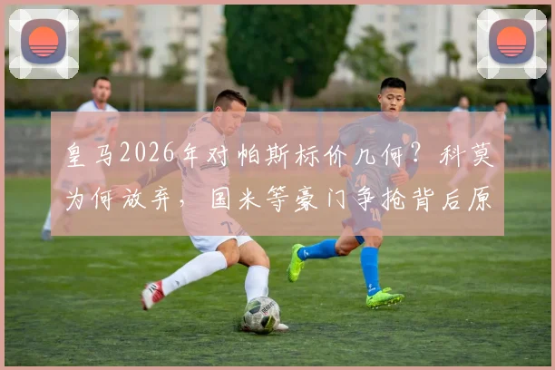 皇马2026年对帕斯标价几何？科莫为何放弃，国米等豪门争抢背后原因解析