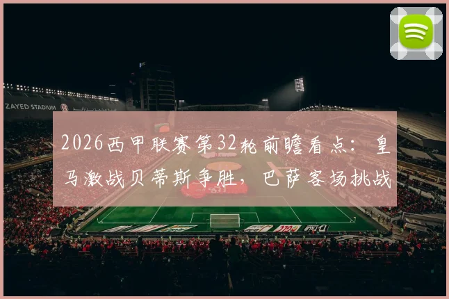 2026西甲联赛第32轮前瞻看点：皇马激战贝蒂斯争胜，巴萨客场挑战赫塔菲力求反弹，附最新积分榜及直播信息