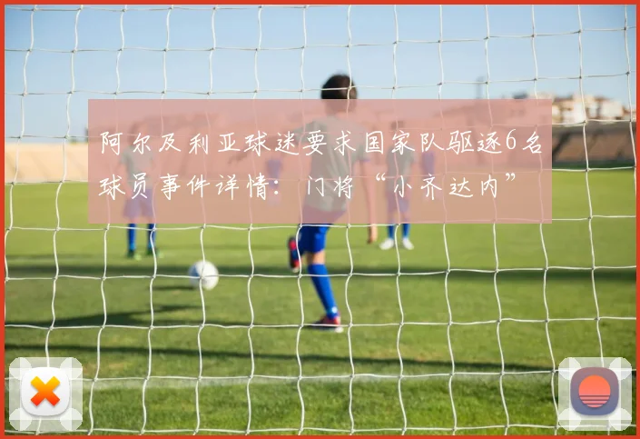 阿尔及利亚球迷要求国家队驱逐6名球员事件详情：门将“小齐达内”在列，引发2026年国家队动荡风波