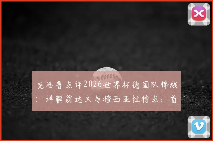 克洛普点评2026世界杯德国队锋线：详解翁达夫与穆西亚拉特点，首发选择无关针对