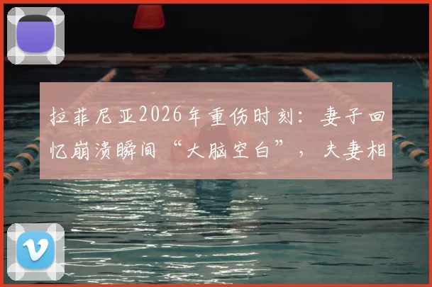 拉菲尼亚2026年重伤时刻:妻子回忆崩溃瞬间“大脑空白”,夫妻相拥而泣,伤情进展如何