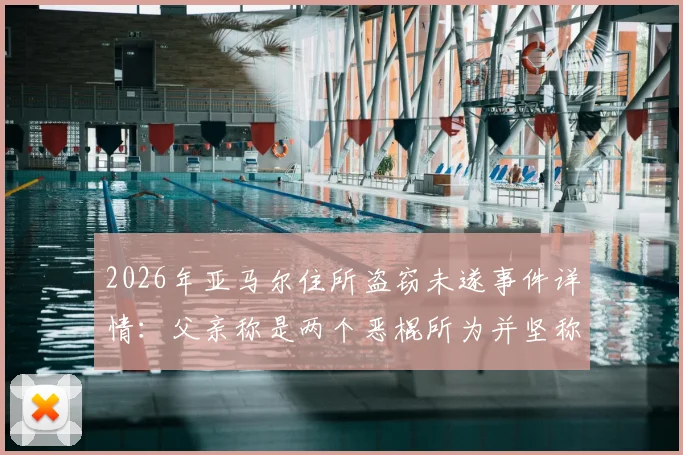 2026年亚马尔住所盗窃未遂事件详情：父亲称是两个恶棍所为并坚称“我没偷过东西”，球星住宅安保引关注
