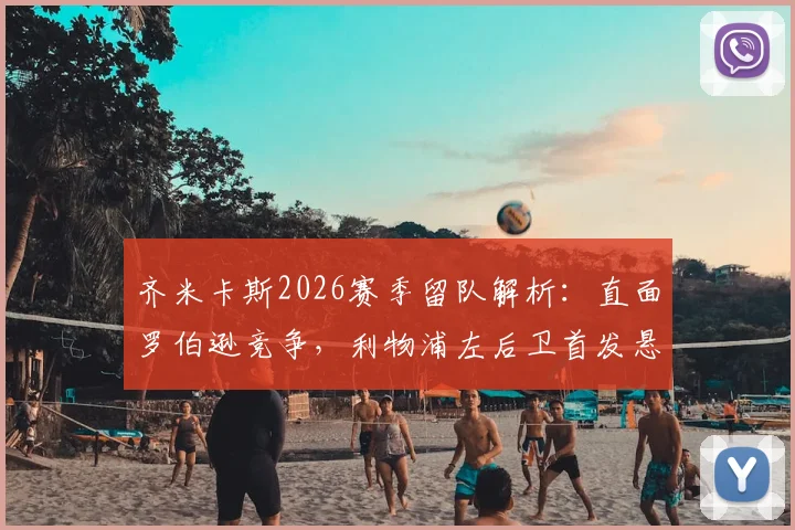 齐米卡斯2026赛季留队解析:直面罗伯逊竞争,利物浦左后卫首发悬念几何?