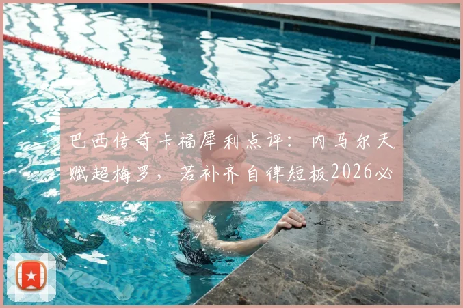 巴西传奇卡福犀利点评:内马尔天赋超梅罗,若补齐自律短板2026必成桑巴军团真核