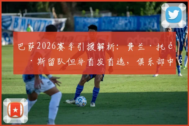 巴萨2026赛季引援解析：费兰·托雷斯留队但非首发首选，俱乐部中锋位置引援目标前瞻