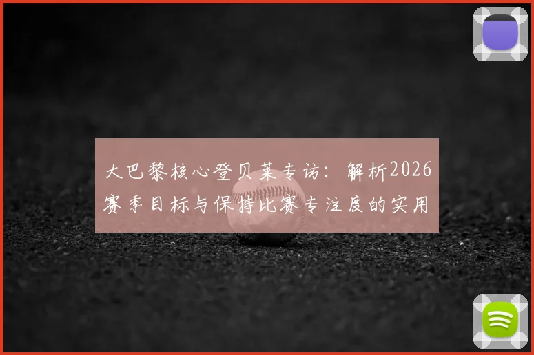 大巴黎核心登贝莱专访：解析2026赛季目标与保持比赛专注度的实用方法