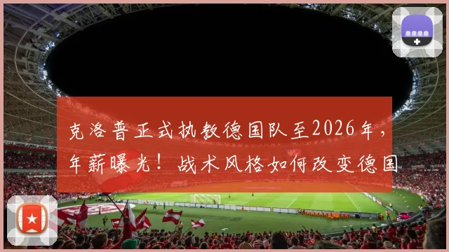 克洛普正式执教德国队至2026年，年薪曝光！战术风格如何改变德国战车？首秀时间确定