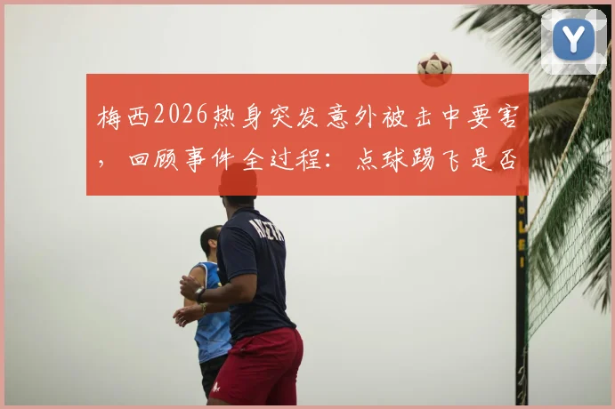 梅西2026热身突发意外被击中要害，回顾事件全过程：点球踢飞是否与此直接相关？职业球员如何防范？