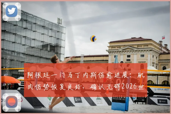 阿根廷一门马丁内斯伤愈进展：肌肉伤势恢复良好，确认无碍2026世界杯及后续关键战