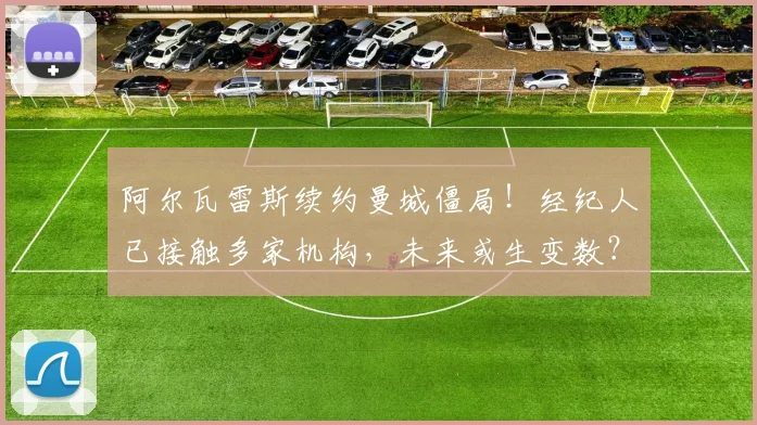 阿尔瓦雷斯续约曼城僵局！经纪人已接触多家机构，未来或生变数？