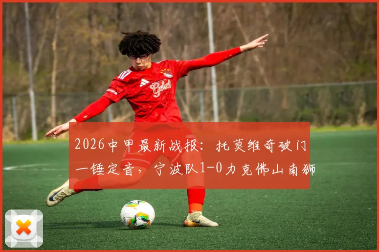 2026中甲最新战报：托莫维奇破门一锤定音，宁波队1-0力克佛山南狮，比赛回顾与进球分析